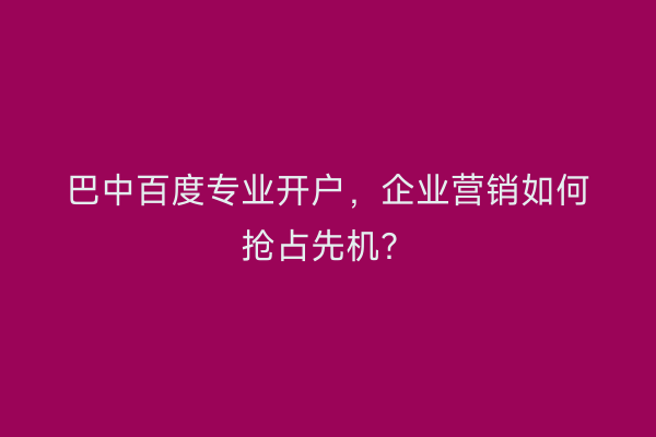 巴中百度专业开户,企业营销如何抢占先机?