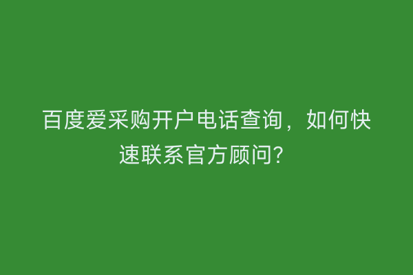 百度爱采购开户电话查询，如何快速联系官方顾问？