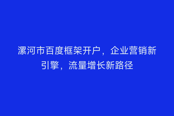 漯河市百度框架开户，企业营销新引擎，流量增长新路径