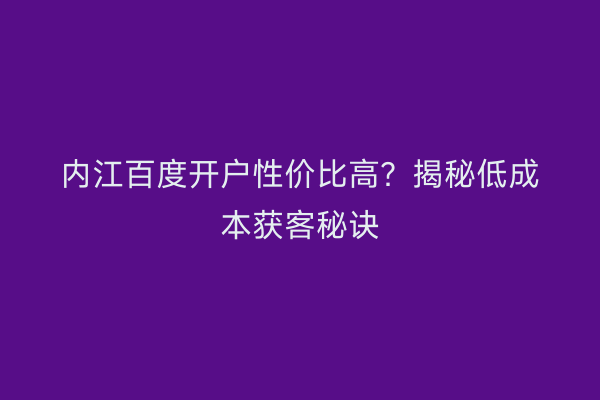 内江百度开户性价比高？揭秘低成本获客秘诀