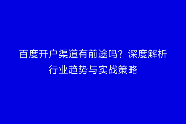 百度开户渠道有前途吗?深度解析行业趋势与实战策略