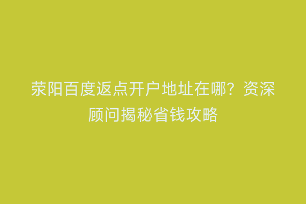 荥阳百度返点开户地址在哪?资深顾问揭秘省钱攻略
