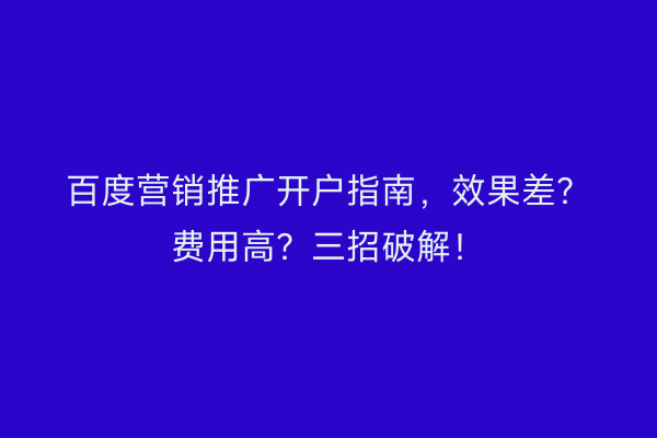 百度营销推广开户指南，效果差？费用高？三招破解！