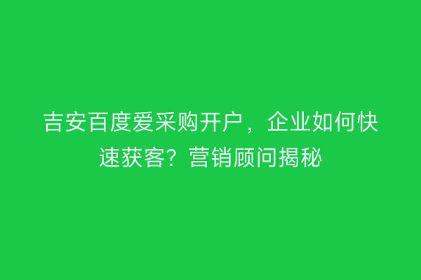 吉安百度爱采购开户，企业如何快速获客？营销顾问揭秘