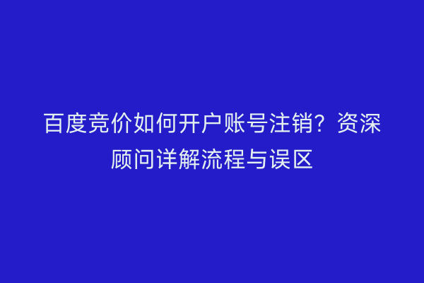 百度竞价如何开户账号注销?资深顾问详解流程与误区
