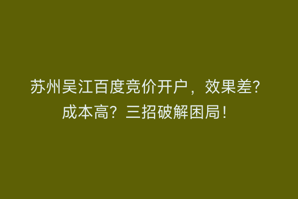 苏州吴江百度竞价开户，效果差？成本高？三招破解困局！