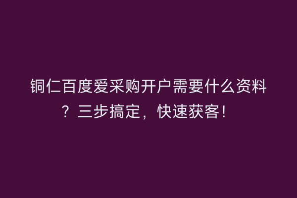 铜仁百度爱采购开户需要什么资料？三步搞定，快速获客！