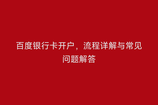 百度银行卡开户，流程详解与常见问题解答
