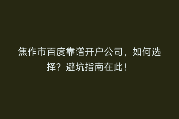 焦作市百度靠谱开户公司，如何选择？避坑指南在此！