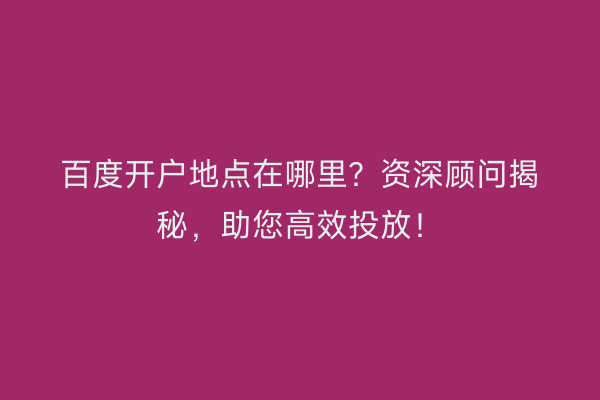 百度开户地点在哪里？资深顾问揭秘，助您高效投放！