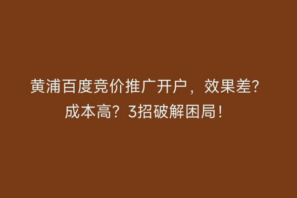黄浦百度竞价推广开户,效果差?成本高?3招破解困局!