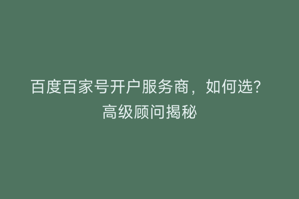 百度百家号开户服务商，如何选？高级顾问揭秘