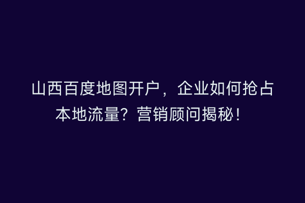 山西百度地图开户，企业如何抢占本地流量？营销顾问揭秘！