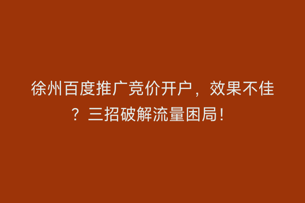 徐州百度推广竞价开户，效果不佳？三招破解流量困局！