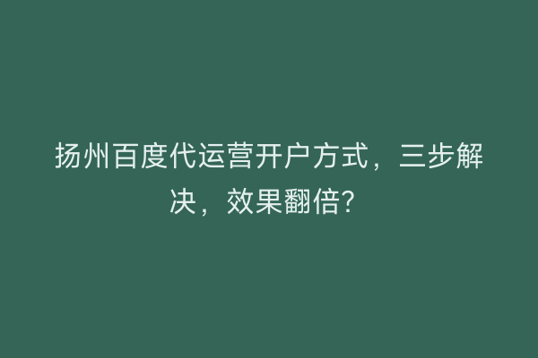 扬州百度代运营开户方式，三步解决，效果翻倍？