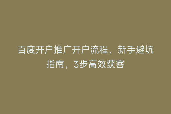 百度开户推广开户流程,新手避坑指南,3步高效获客