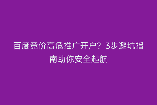 百度竞价高危推广开户?3步避坑指南助你安全起航