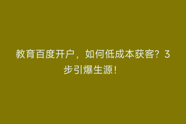 教育百度开户,如何低成本获客?3步引爆生源!