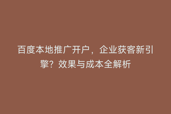 百度本地推广开户，企业获客新引擎？效果与成本全解析