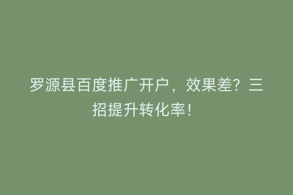 罗源县百度推广开户，效果差？三招提升转化率！