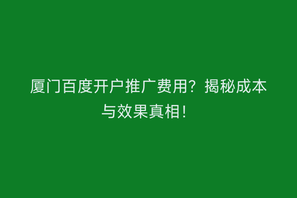 厦门百度开户推广费用?揭秘成本与效果真相!