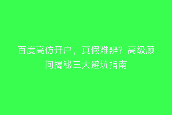 百度高仿开户，真假难辨？高级顾问揭秘三大避坑指南