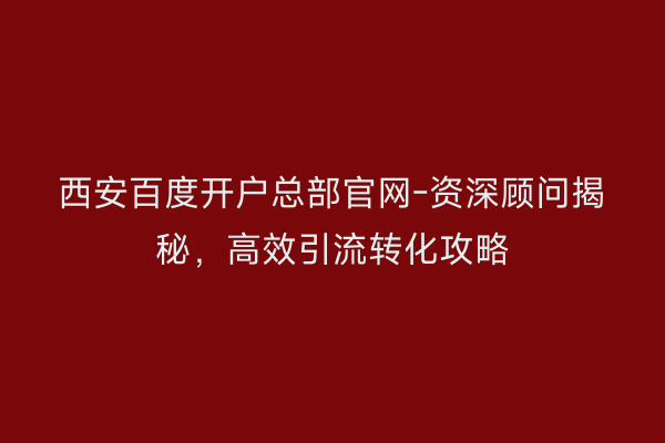 西安百度开户总部官网-资深顾问揭秘，高效引流转化攻略