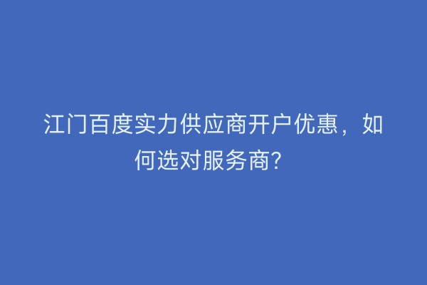 江门百度实力供应商开户优惠，如何选对服务商？