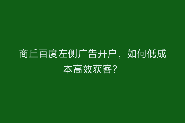 商丘百度左侧广告开户,如何低成本高效获客?