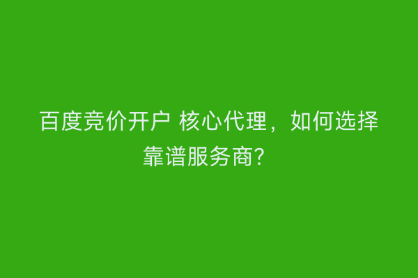 百度竞价开户 核心代理，如何选择靠谱服务商？