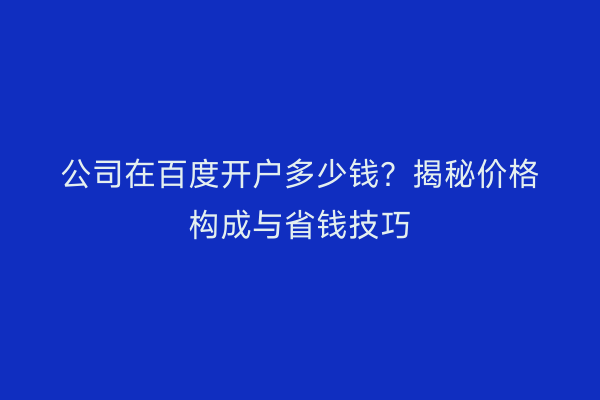 公司在百度开户多少钱？揭秘价格构成与省钱技巧