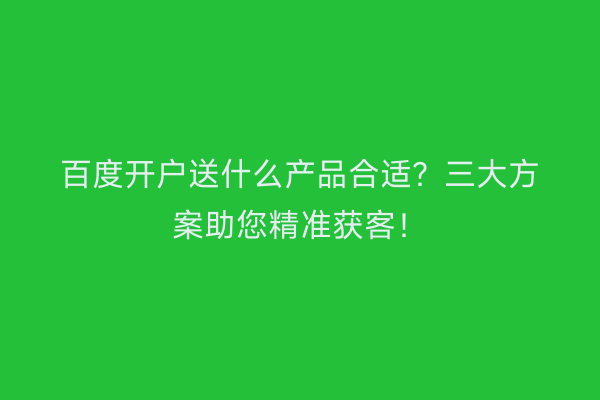 百度开户送什么产品合适？三大方案助您精准获客！