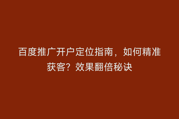 百度推广开户定位指南，如何精准获客？效果翻倍秘诀