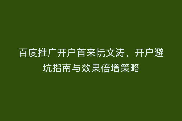 百度推广开户首来阮文涛，开户避坑指南与效果倍增策略