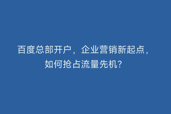 百度总部开户，企业营销新起点，如何抢占流量先机？