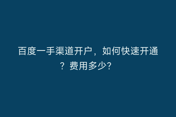 百度一手渠道开户，如何快速开通？费用多少？