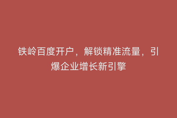 铁岭百度开户，解锁精准流量，引爆企业增长新引擎