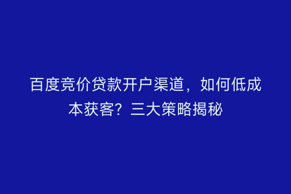 百度竞价贷款开户渠道,如何低成本获客?三大策略揭秘