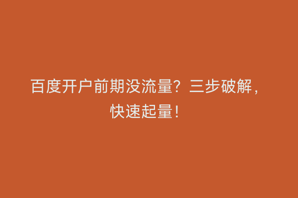 百度开户前期没流量？三步破解，快速起量！