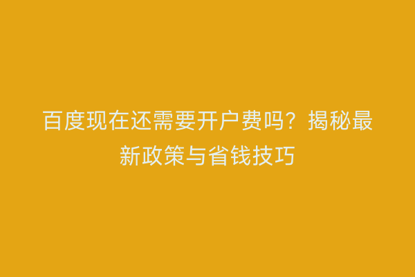 百度现在还需要开户费吗?揭秘最新政策与省钱技巧