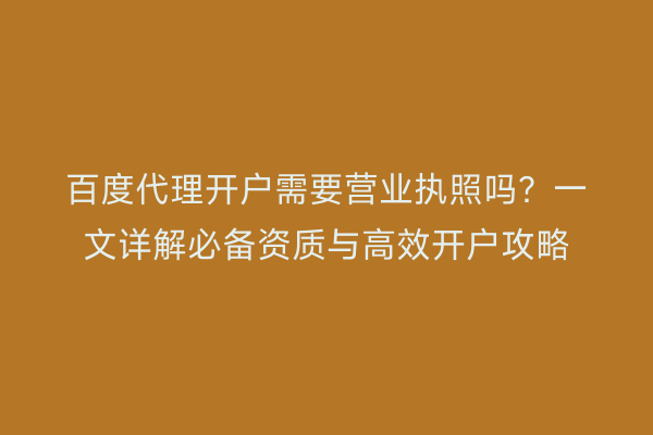 百度代理开户需要营业执照吗？一文详解必备资质与高效开户攻略