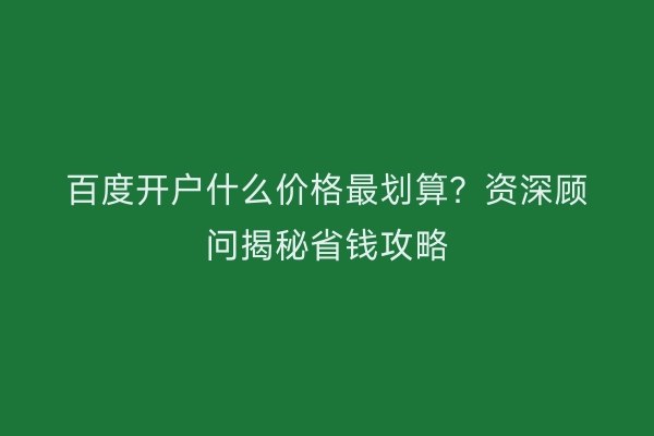 百度开户什么价格最划算？资深顾问揭秘省钱攻略