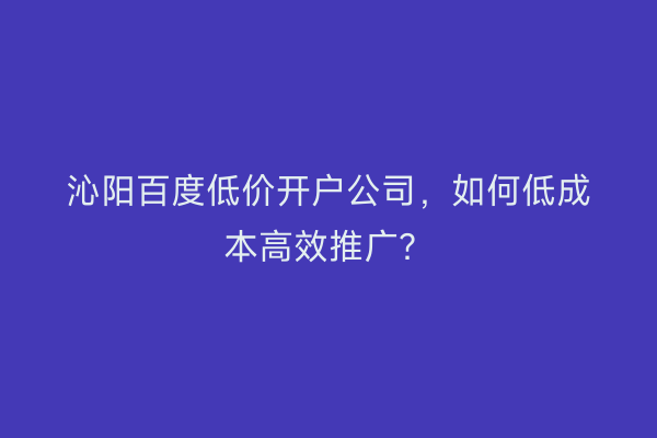 沁阳百度低价开户公司，如何低成本高效推广？
