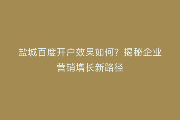 盐城百度开户效果如何?揭秘企业营销增长新路径