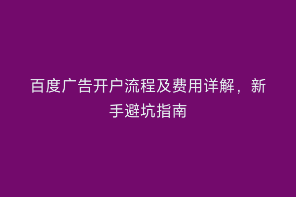 百度广告开户流程及费用详解,新手避坑指南