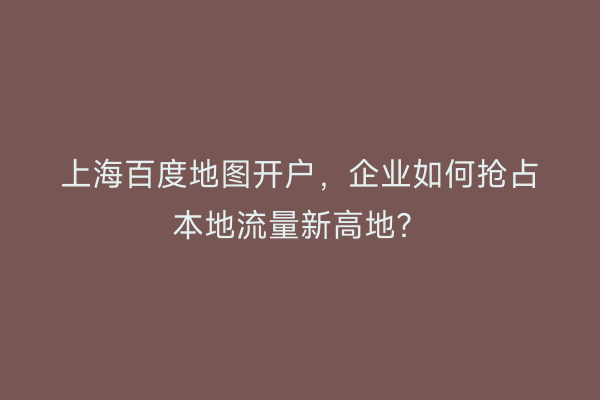 上海百度地图开户,企业如何抢占本地流量新高地?