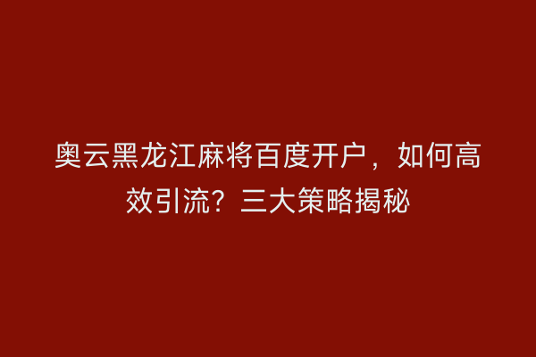 奥云黑龙江麻将百度开户，如何高效引流？三大策略揭秘