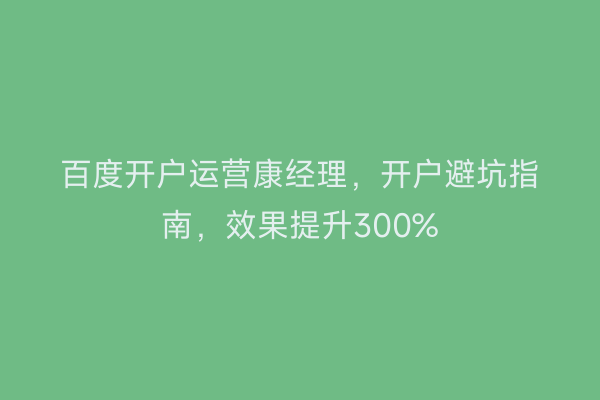 百度开户运营康经理，开户避坑指南，效果提升300%