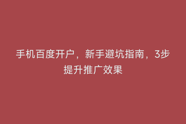 手机百度开户，新手避坑指南，3步提升推广效果