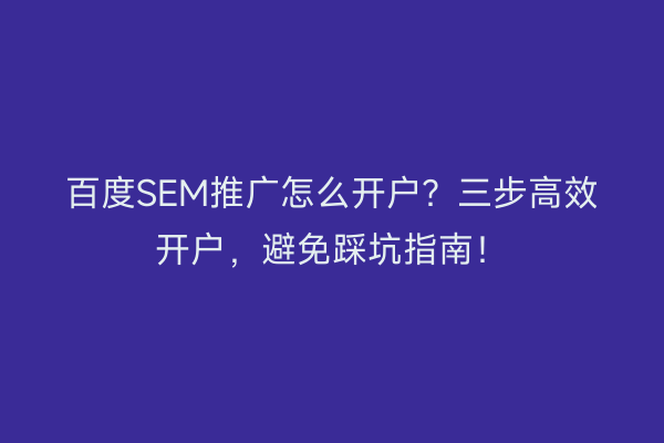 百度SEM推广怎么开户?三步高效开户,避免踩坑指南!